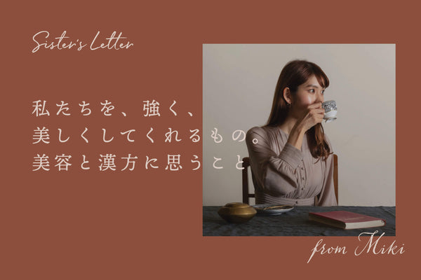 Sister's Letter #1　「私たちを、強く、美しくしてくれるもの。美容と漢方に思うこと」from Miki